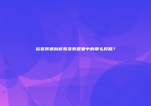 拉菲啤酒到底有没有想象中的那么好喝？