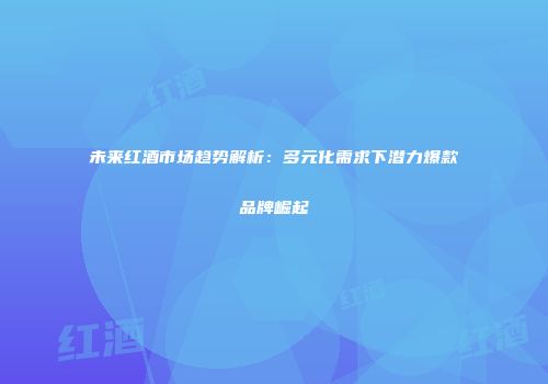 未来红酒市场趋势解析：多元化需求下潜力爆款品牌崛起