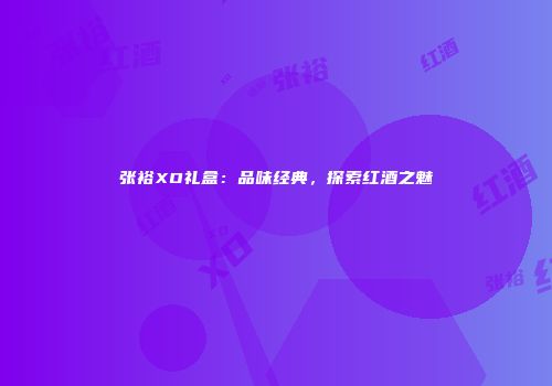 张裕XO礼盒：品味经典，探索红酒之魅