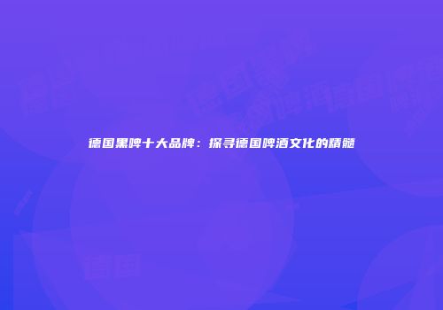 德国黑啤十大品牌：探寻德国啤酒文化的精髓