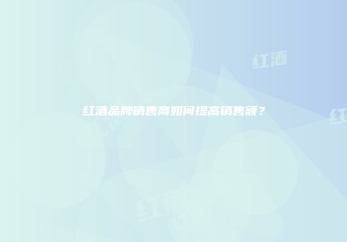 红酒品牌销售商如何提高销售额？