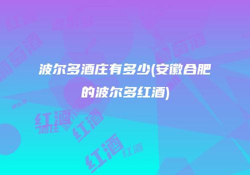 波尔多酒庄有多少(安徽合肥的波尔多红酒)