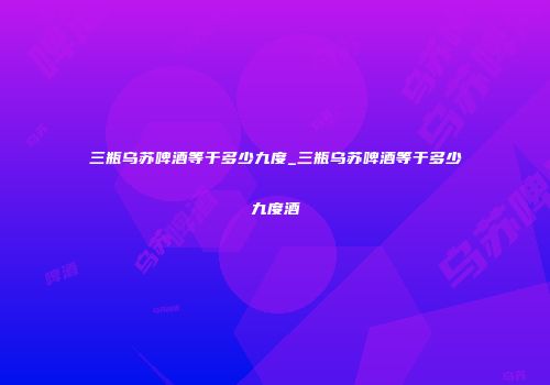 三瓶乌苏啤酒等于多少九度_三瓶乌苏啤酒等于多少九度酒