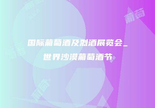 国际葡萄酒及烈酒展览会_世界沙漠葡萄酒节