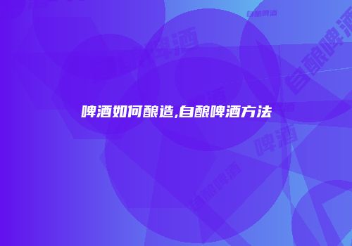 啤酒如何酿造,自酿啤酒方法