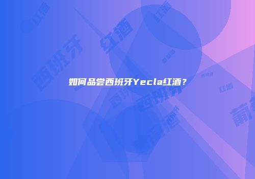 如何品尝西班牙Yecla红酒？