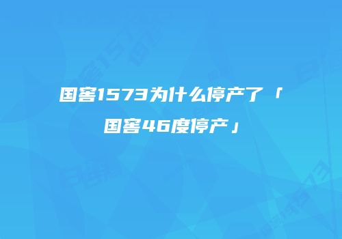 国窖1573为什么停产了「国窖46度停产」
