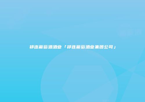 祁连葡萄酒酒业「祁连葡萄酒业集团公司」