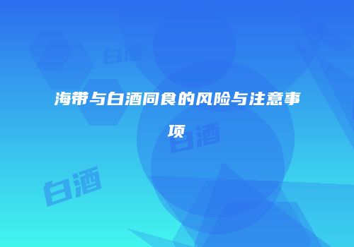 海带与白酒同食的风险与注意事项