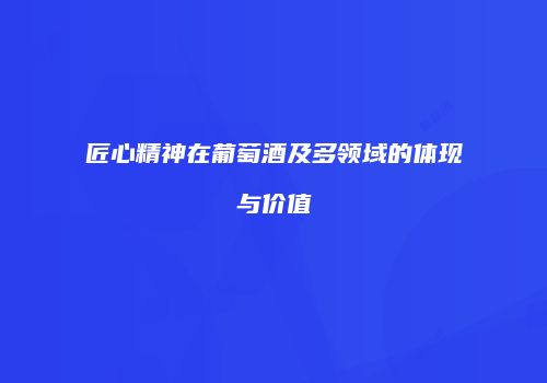匠心精神在葡萄酒及多领域的体现与价值