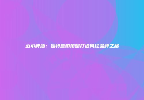 山水啤酒：独特营销策略打造网红品牌之路