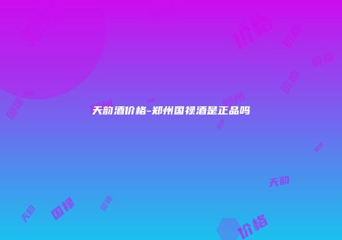 天韵酒价格-郑州国禄酒是正品吗
