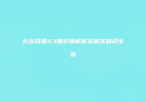 长乐烧酒53度价格解析及相关知识全览