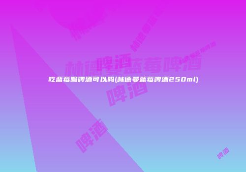 吃蓝莓喝啤酒可以吗(林德曼蓝莓啤酒250ml)