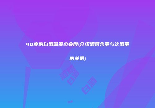 40度的白酒喝多少会醉(介绍酒精含量与饮酒量的关系)