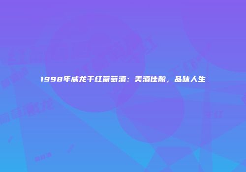 1998年威龙干红葡萄酒：美酒佳酿，品味人生