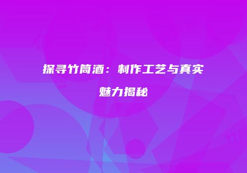 探寻竹筒酒：制作工艺与真实魅力揭秘