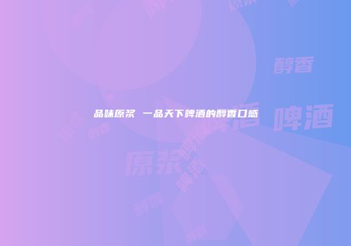 品味原浆 一品天下啤酒的醇香口感