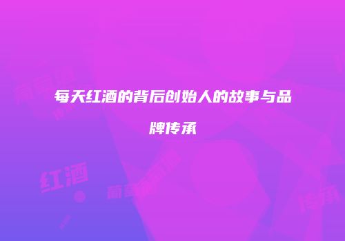 每天红酒的背后创始人的故事与品牌传承