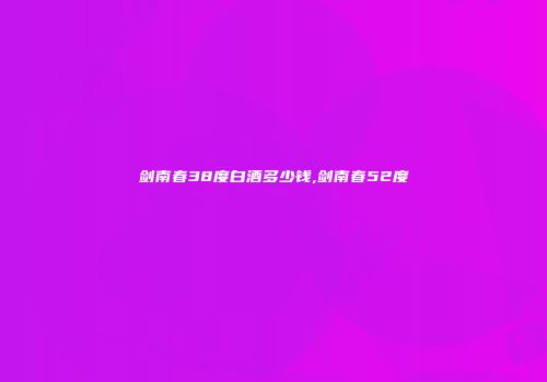 剑南春38度白酒多少钱,剑南春52度