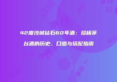 42度沙城钻石60年酒：珍稀茅台酒的历史、口感与搭配指南