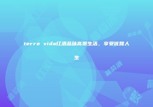 terre vida红酒品味高贵生活，享受优雅人生