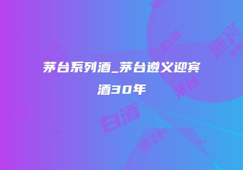 茅台系列酒_茅台遵义迎宾酒30年