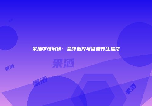 果酒市场解析：品牌选择与健康养生指南