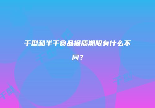 干型和半干食品保质期限有什么不同？