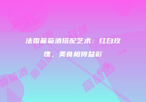法国葡萄酒搭配艺术：红白玫瑰，美食相得益彰