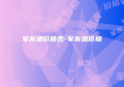军友酒价格表-军友酒价格