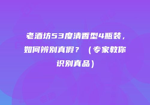 老酒坊53度清香型4瓶装，如何辨别真假？（专家教你识别真品）