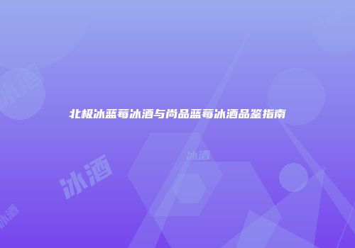 北极冰蓝莓冰酒与尚品蓝莓冰酒品鉴指南