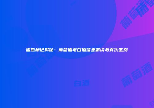 酒瓶标记揭秘：葡萄酒与白酒信息解读与真伪鉴别
