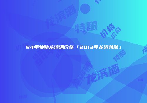 94年特酿龙滨酒价格「2013年龙滨特酿」