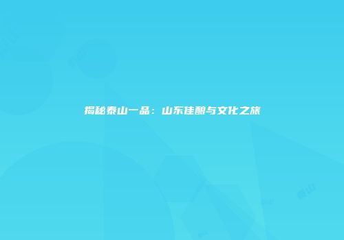 揭秘泰山一品：山东佳酿与文化之旅