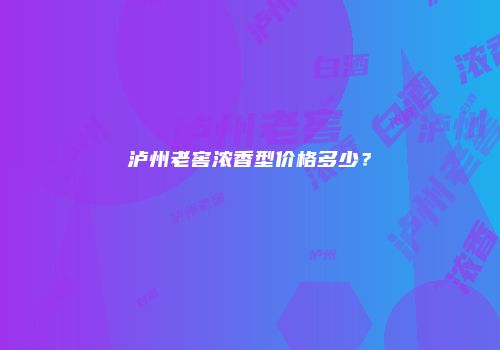 泸州老窖浓香型价格多少？