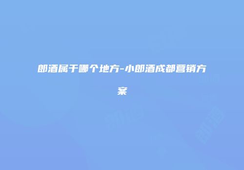 郎酒属于哪个地方-小郎酒成都营销方案