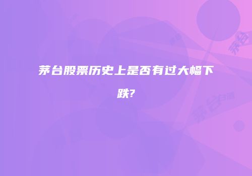 茅台股票历史上是否有过大幅下跌?