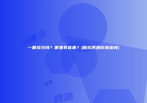 一箱多少钱？哪里有优惠？(酷乐啤酒价格查询)