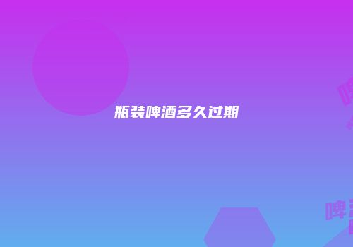 瓶装啤酒多久过期