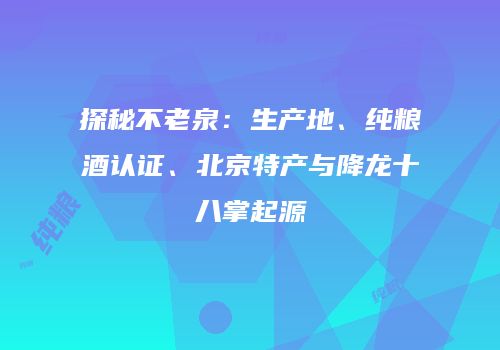 探秘不老泉：生产地、纯粮酒认证、北京特产与降龙十八掌起源