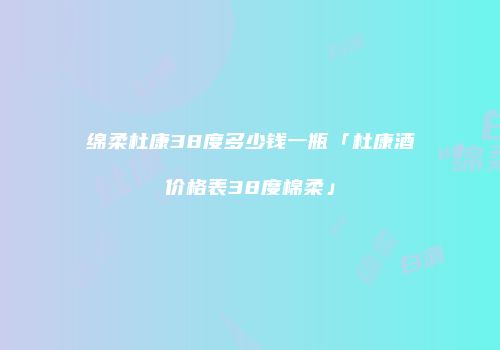 绵柔杜康38度多少钱一瓶「杜康酒价格表38度棉柔」