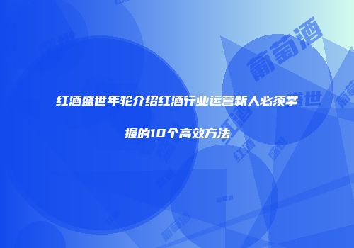 红酒盛世年轮介绍红酒行业运营新人必须掌握的10个高效方法