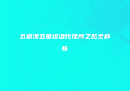 五粮液五星级酒代理商之路全解析