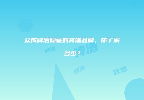 众成啤酒隐藏的高端品牌，你了解多少？