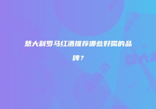意大利罗马红酒推荐哪些好喝的品牌？