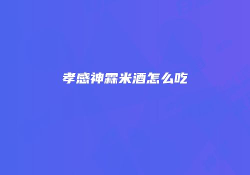 孝感神霖米酒怎么吃