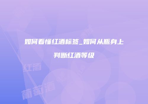 如何看懂红酒标签_如何从瓶身上判断红酒等级