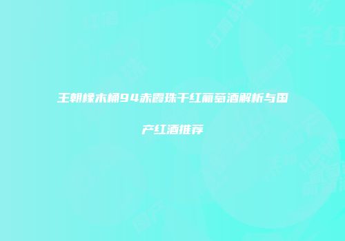 王朝橡木桶94赤霞珠干红葡萄酒解析与国产红酒推荐